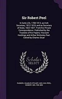 Sir Robert Peel: In Early Life, 1788-1812, as Irish Secretary, 1812-1818, and as Secretary of State, 1822-1827. from His Private Corres (Hardcover)