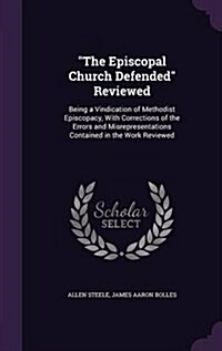 The Episcopal Church Defended Reviewed: Being a Vindication of Methodist Episcopacy, With Corrections of the Errors and Misrepresentations Contained (Hardcover)