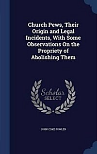 Church Pews, Their Origin and Legal Incidents, with Some Observations on the Propriety of Abolishing Them (Hardcover)