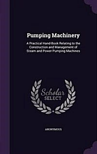 Pumping Machinery: A Practical Hand-Book Relating to the Construction and Management of Steam and Power Pumping Machines (Hardcover)