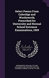 Select Poems from Coleridge and Wordsworth; Prescribed for University and Normal School Entrance Examinations, 1909 (Hardcover)