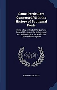 Some Particulars Connected with the History of Baptismal Fonts: Being a Paper Read at the Quarterly General Meeting of the Architectural and Archaeolo (Hardcover)