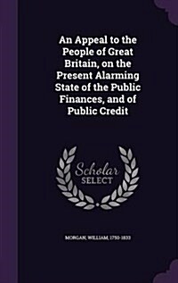 An Appeal to the People of Great Britain, on the Present Alarming State of the Public Finances, and of Public Credit (Hardcover)