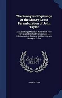 The Pennyles Pilgrimage or the Money-Lesse Perambulation of John Taylor: Alias the Kings Majesties Water-Poet. How He Travailed on Foot from London to (Hardcover)