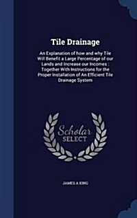 Tile Drainage: An Explanation of How and Why Tile Will Benefit a Large Percentage of Our Lands and Increase Our Incomes: Together wit (Hardcover)