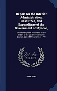 Report on the Interior Administration, Resources, and Expenditure of the Government of Mysoor,: Under the System Prescribed by the Orders of the Gover (Hardcover)