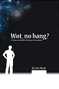 Wot, No Bang?: A New Scientific Theory of Creation (Hardcover)