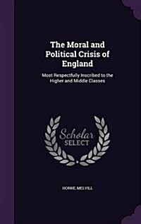 The Moral and Political Crisis of England: Most Respectfully Inscribed to the Higher and Middle Classes (Hardcover)