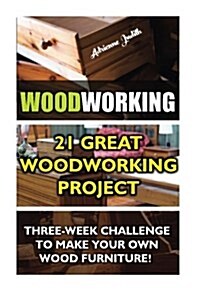 Woodworking: 21 Great Woodworking Project. Three-Week Challenge to Make Your Own Wood Furniture!: (Household Hacks, DIY Projects, D (Paperback)