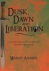 Dusk, Dawn and Liberation: A Historical Fiction on the Liberation Struggle of Bangladesh (Hardcover)