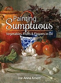 Painting Sumptuous Vegetables, Fruits & Flowers in Oil (Hardcover, Reprint)