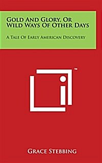 Gold and Glory, or Wild Ways of Other Days: A Tale of Early American Discovery (Hardcover)