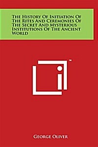 The History of Initiation of the Rites and Ceremonies of the Secret and Mysterious Institutions of the Ancient World (Hardcover)