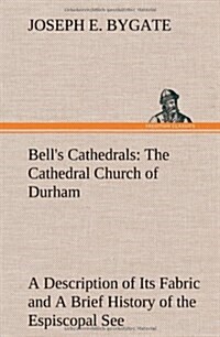 Bells Cathedrals: The Cathedral Church of Durham a Description of Its Fabric and a Brief History of the Espiscopal See (Hardcover)