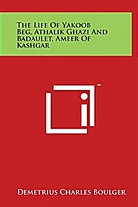 The Life of Yakoob Beg, Athalik Ghazi and Badaulet, Ameer of Kashgar (Hardcover)