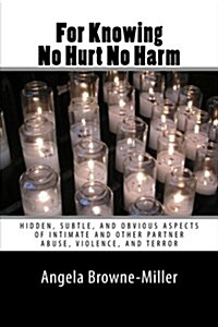 For Knowing No Hurt No Harm: Hidden, Subtle, and Obvious Aspects of Intimate and Other Partner Abuse, Violence, and Terror (Paperback)