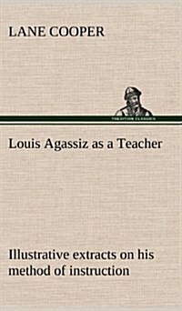 Louis Agassiz as a Teacher; Illustrative Extracts on His Method of Instruction (Hardcover)