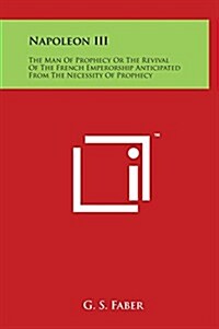 Napoleon III: The Man of Prophecy or the Revival of the French Emperorship Anticipated from the Necessity of Prophecy (Hardcover)