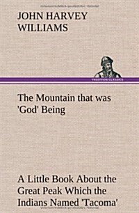 The Mountain That Was God Being a Little Book about the Great Peak Which the Indians Named Tacoma But Which Is Officially Called Rainier (Hardcover)