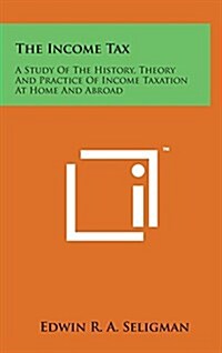 The Income Tax: A Study of the History, Theory and Practice of Income Taxation at Home and Abroad (Hardcover)