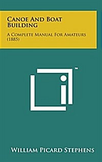 Canoe and Boat Building: A Complete Manual for Amateurs (1885) (Hardcover)