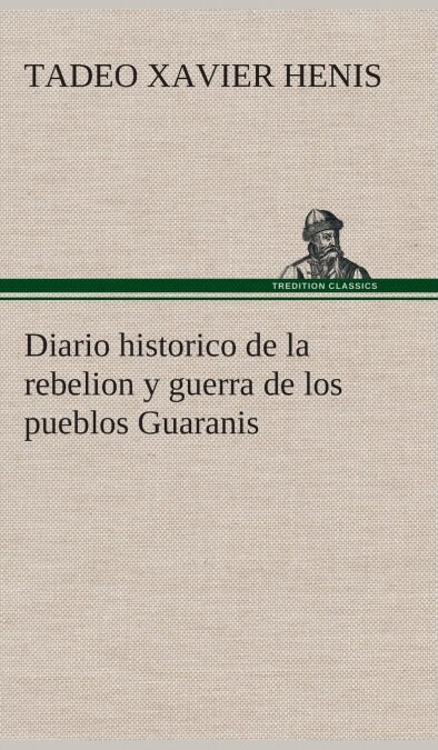 Diario Historico de la Rebelion Y Guerra de Los Pueblos Guaranis Situados En La Costa Oriental del Rio Uruguay, del A? de 1754 (Hardcover)