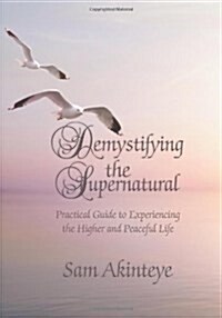 Demystifying the Supernatural: Practical Guide to Experiencing the Higher and Peaceful Life (Hardcover)