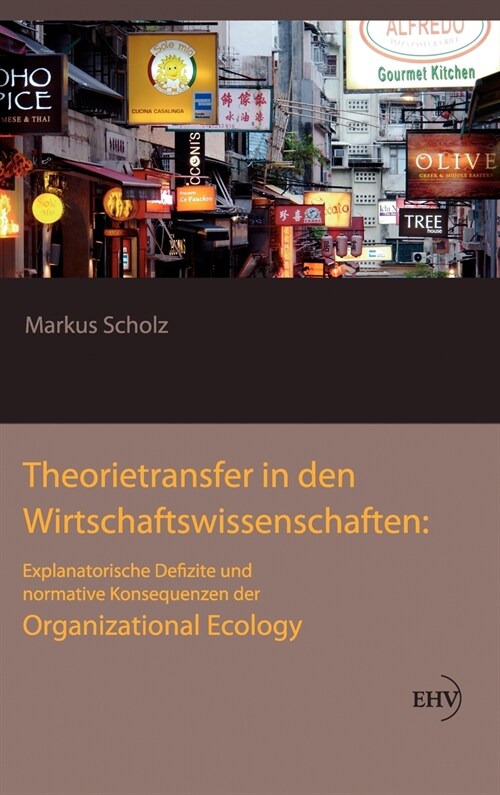 Theorietransfer in Den Wirtschaftswissenschaften: Explanatorische Defizite Und Normative Konsequenzen Der Organizational Ecology (Hardcover)