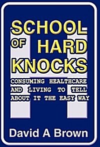 School of Hard Knocks: Consuming Healthcare and Living to Tell about It the Easy Way (Hardcover)