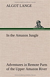 In the Amazon Jungle Adventures in Remote Parts of the Upper Amazon River, Including a Sojourn Among Cannibal Indians (Hardcover)
