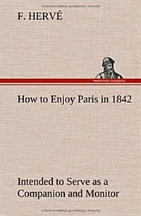 How to Enjoy Paris in 1842 Intended to Serve as a Companion and Monitor, Containing Historical, Political, Commercial, Artistical, Theatrical and Stat (Hardcover)