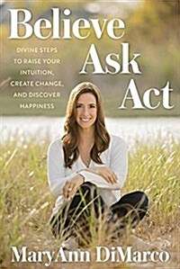 Believe, Ask, ACT: Divine Steps to Raise Your Intuition, Create Change, and Discover Happiness (Hardcover)