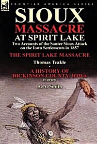 Sioux Massacre at Spirit Lake: Two Accounts of the Santee Sioux Attack on the Iowa Settlements in 1857-The Spirit Lake Massacre by Thomas Teakle & a (Hardcover)