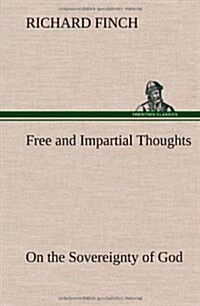 Free and Impartial Thoughts, on the Sovereignty of God, the Doctrines of Election, Reprobation, and Original Sin: Humbly Addressed to All Who Believe (Hardcover)