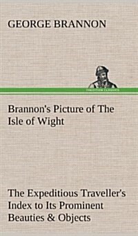 Brannons Picture of the Isle of Wight the Expeditious Travellers Index to Its Prominent Beauties & Objects of Interest. Compiled Especially with Ref (Hardcover)