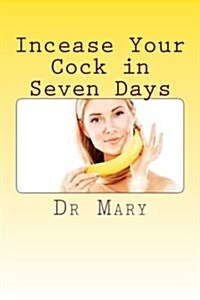 Incease Your Cock in Seven Days: A Step by Step Guide to Increase Your Penis (Paperback)