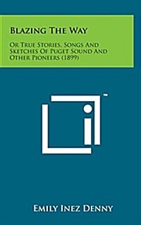 Blazing the Way: Or True Stories, Songs and Sketches of Puget Sound and Other Pioneers (1899) (Hardcover)