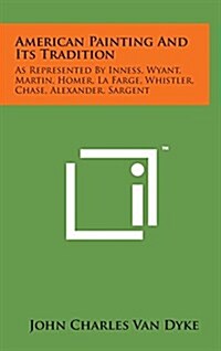 American Painting and Its Tradition: As Represented by Inness, Wyant, Martin, Homer, La Farge, Whistler, Chase, Alexander, Sargent (Hardcover)