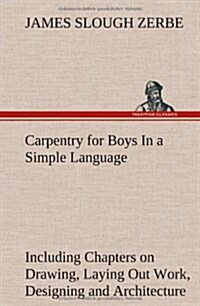 Carpentry for Boys in a Simple Language, Including Chapters on Drawing, Laying Out Work, Designing and Architecture with 250 Original Illustrations (Hardcover)
