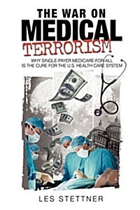 The War on Medical Terrorism: Why Single-Payer Medicare-For-All Is the Cure for the U.S. Healthcare System (Hardcover)