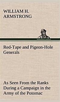 Red-Tape and Pigeon-Hole Generals as Seen from the Ranks During a Campaign in the Army of the Potomac (Hardcover)