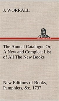 The Annual Catalogue (1737) Or, a New and Compleat List of All the New Books, New Editions of Books, Pamphlets, &C. (Hardcover)