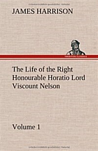 The Life of the Right Honourable Horatio Lord Viscount Nelson, Volume 1 (Hardcover)