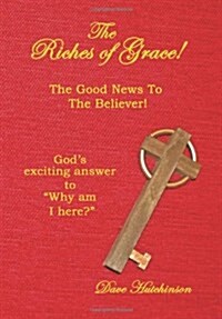 The Riches of Grace!: The Good News to the Believer! Gods exciting answer to Why am I here? (Hardcover)