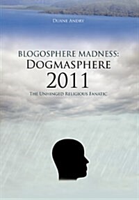 Blogosphere Madness: Dogmasphere 2011: The Unhinged Religious Fanatic (Hardcover)