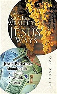 Be Rich and Wealthy in Jesus Ways: Jesus Promises Abundant Life - Health Wealth Peace (Hardcover)