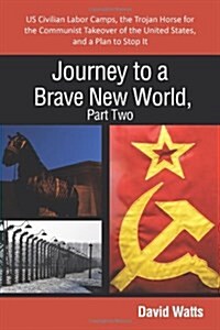 Journey to a Brave New World, Part Two: Us Civilian Labor Camps, the Trojan Horse for the Communist Takeover of the United States, and a Plan to Stop (Hardcover)