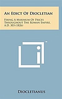An Edict of Diocletian: Fixing a Maximum of Prices Throughout the Roman Empire, A.D. 303 (1826) (Hardcover)
