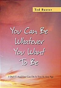 You Can Be Whatever You Want to Be: I Did It and You Can Do It Too at Any Age (Hardcover)