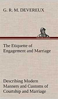 The Etiquette of Engagement and Marriage Describing Modern Manners and Customs of Courtship and Marriage, and Giving Full Details Regarding the Weddin (Hardcover)